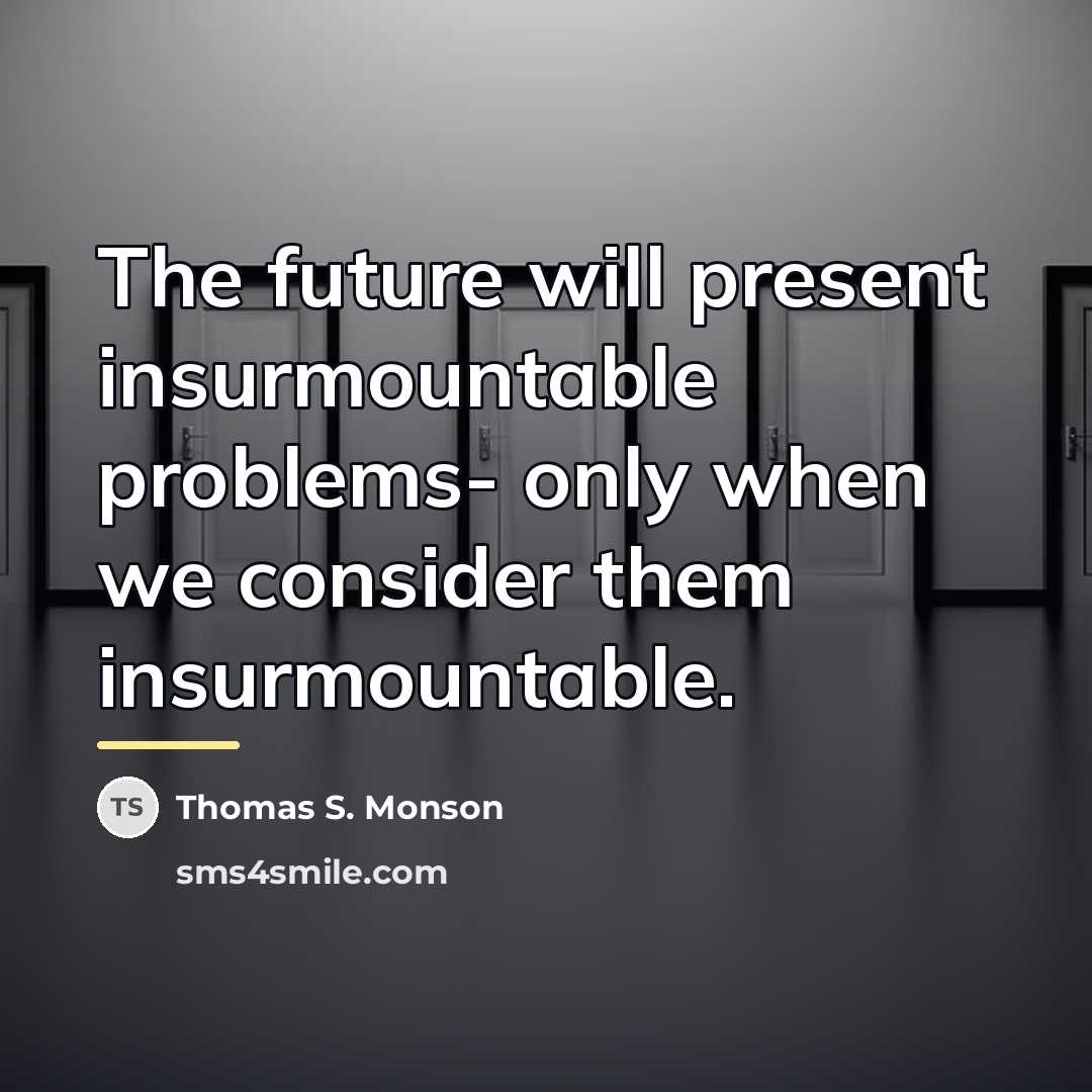 “The future will present insurmountable problems- only when we consider…” quote by Thomas S. Monson