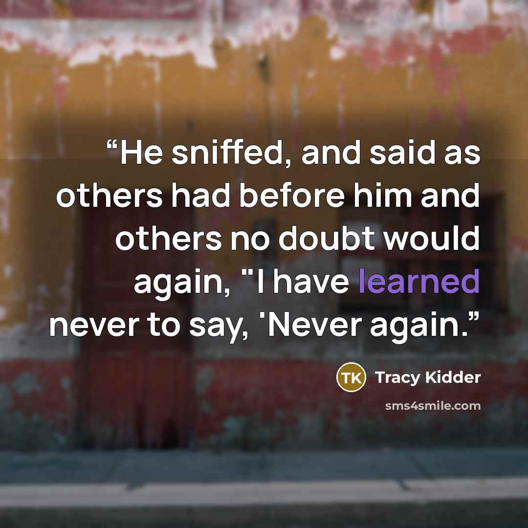 “He sniffed, and said as others had before him and others no doubt would again, "I have learned never to say, 'Never again.” quote by Tracy Kidder