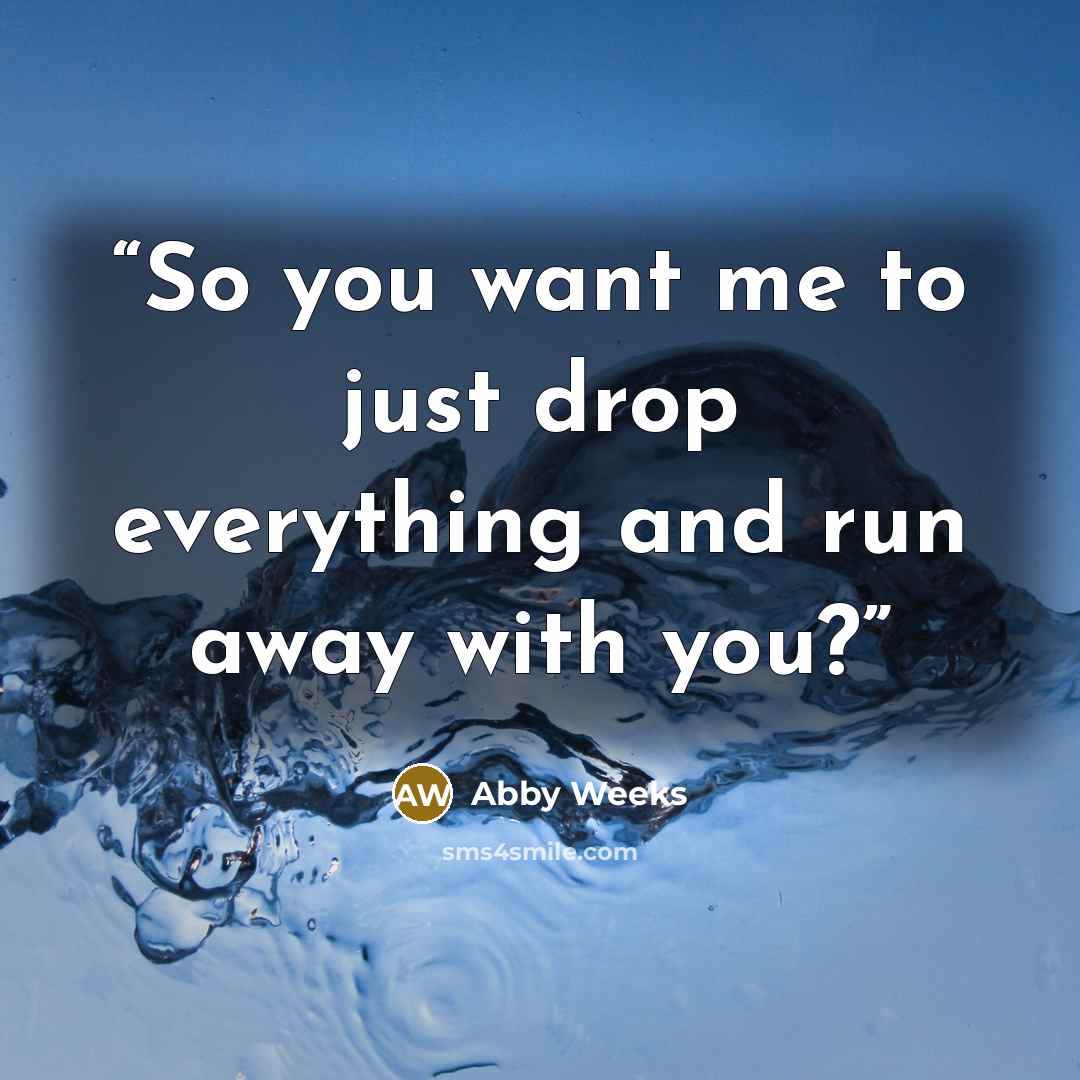 “So you want me to just drop everything and run away with you?” quote by Abby Weeks