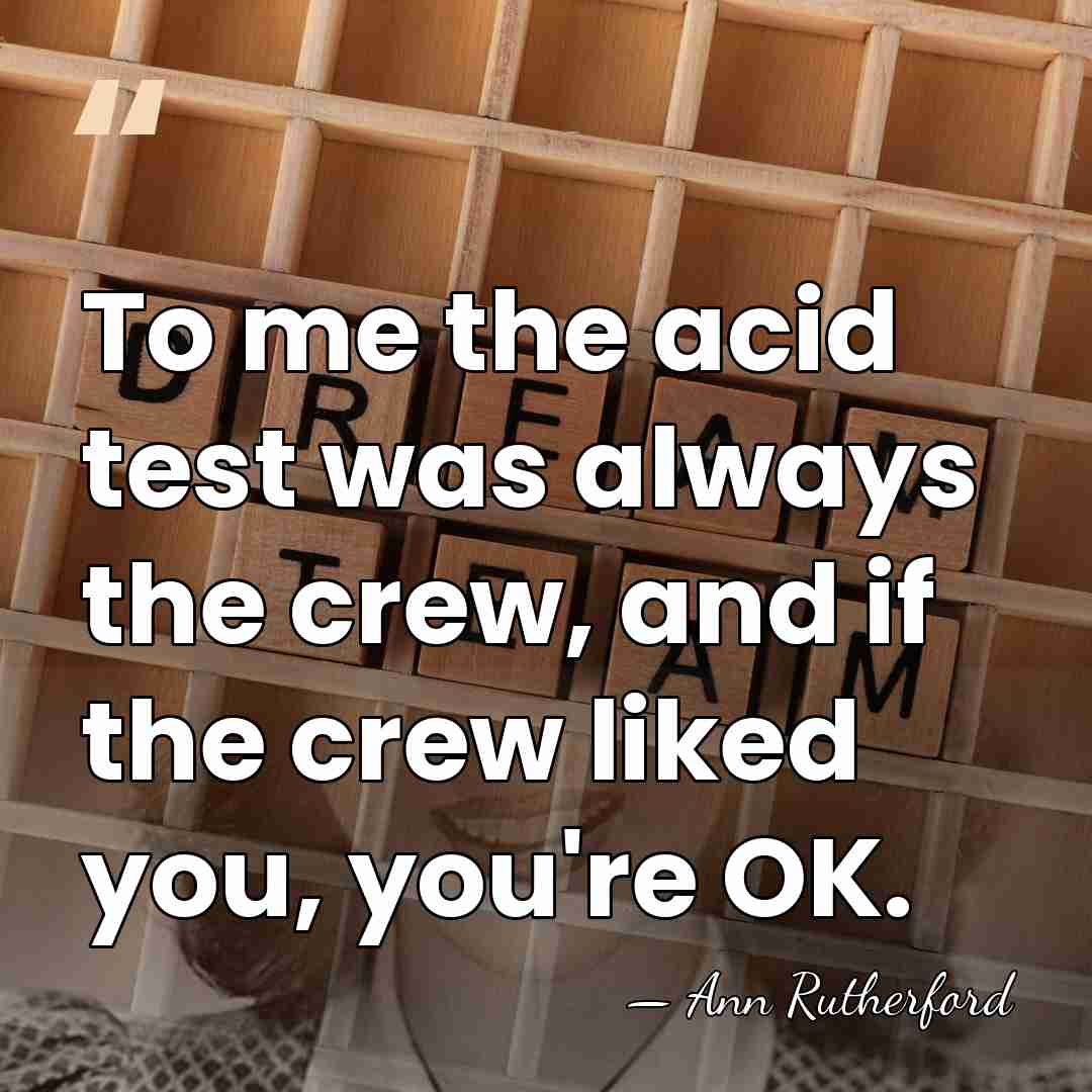 To me the acid test was always the crew, and if the&hellip; - Ann Rutherford