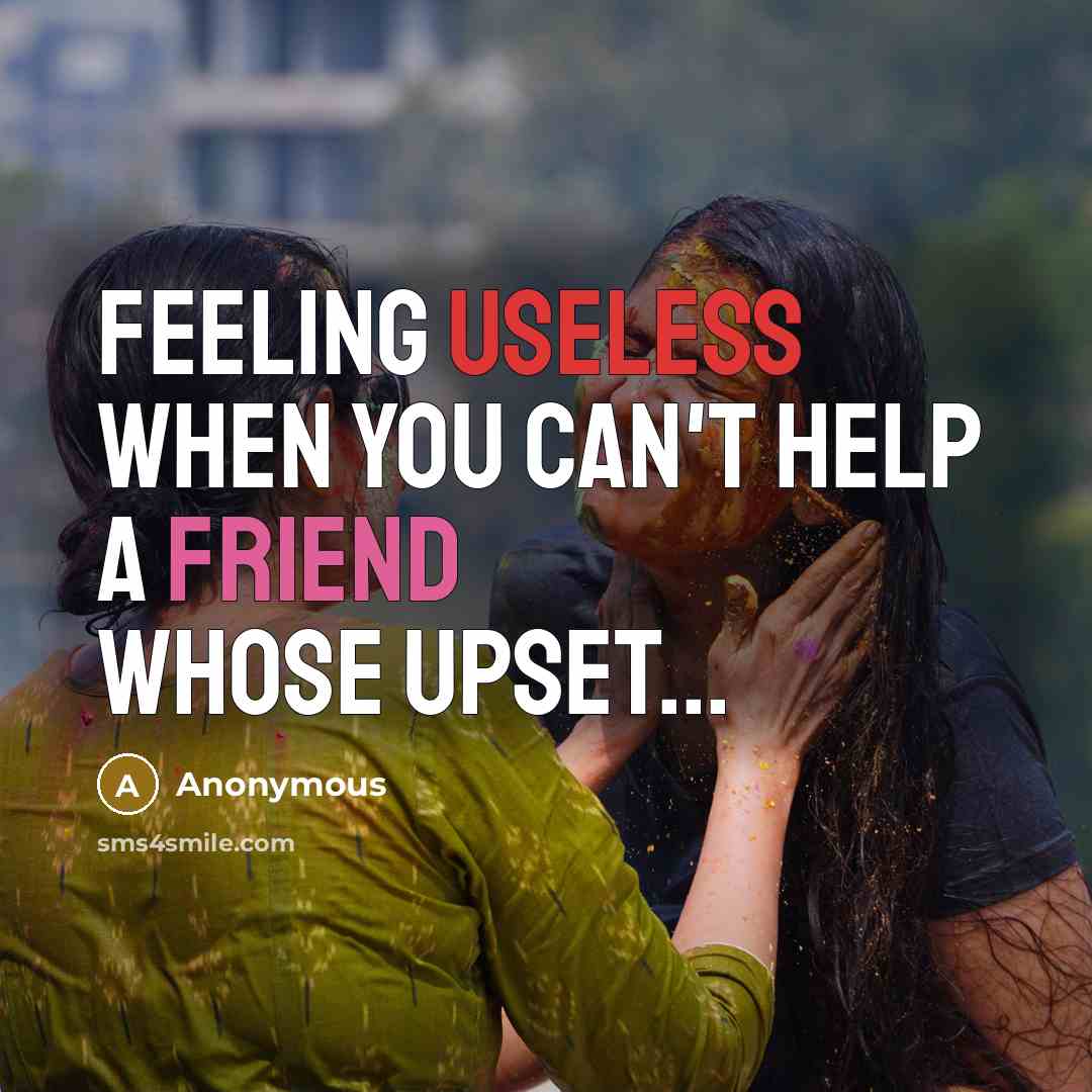 “Feeling useless when you can't help a friend whose upset...” quote by Anonymous