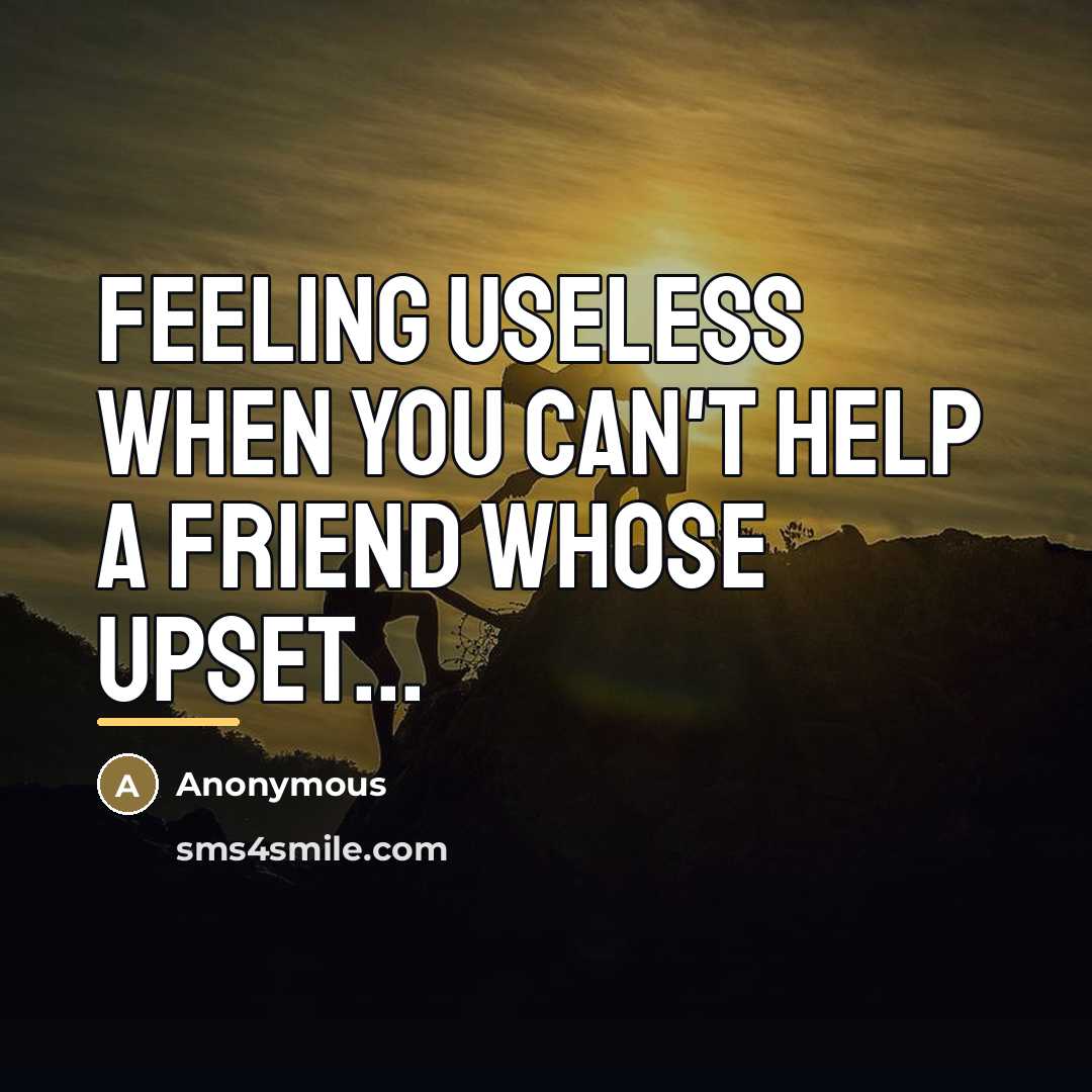 “Feeling useless when you can't help a friend whose upset...…” quote by Anonymous