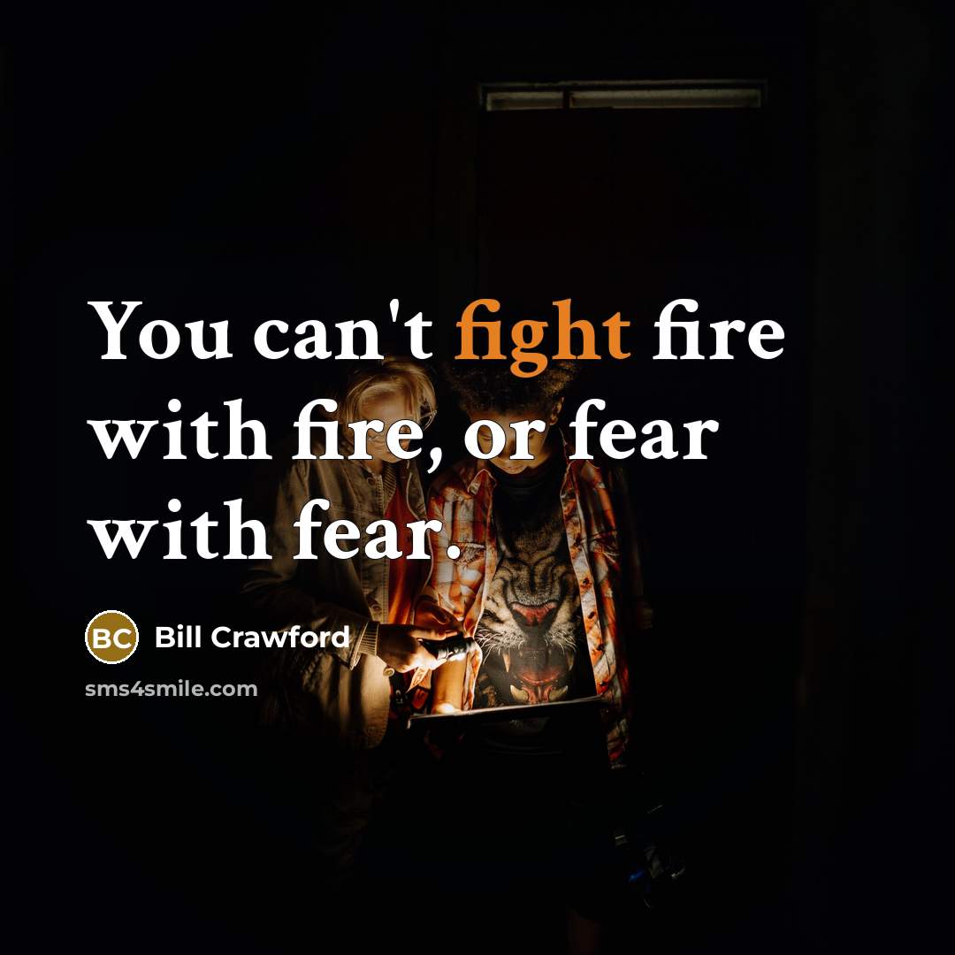 “You can't fight fire with fire, or fear with fear.…” quote by Bill Crawford