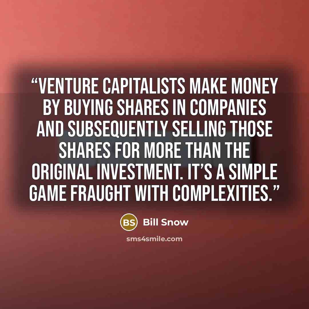 “Venture capitalists make money by buying shares in companies and subsequently selling those shares for more than the original investment. It’s a simple game fraught with complexities.” quote by Bill Snow