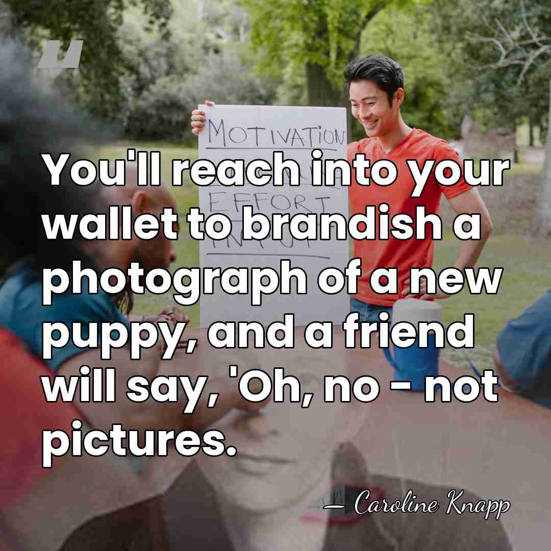 You'll reach into your wallet to brandish a photograph of a new&hellip; - Caroline Knapp