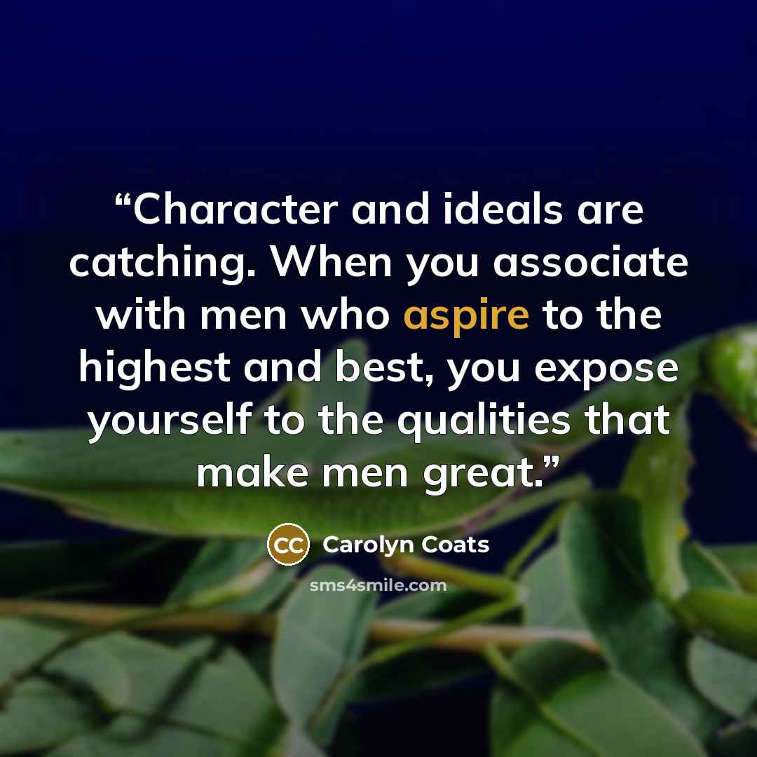 “Character and ideals are catching. When you associate with men who aspire to the highest and best, you expose yourself to the qualities that make men great.” quote by Carolyn Coats