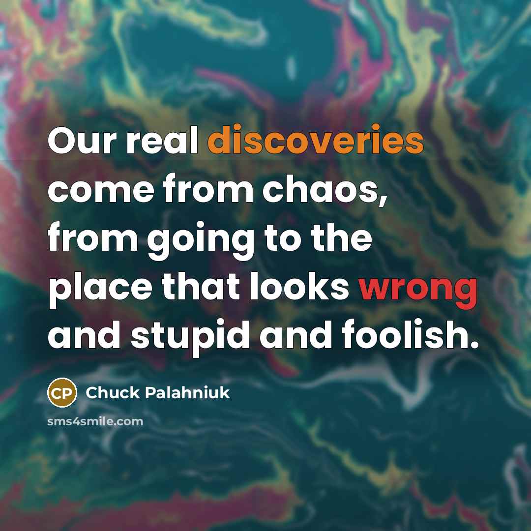“Our real discoveries come from chaos, from going to the…” quote by Chuck Palahniuk
