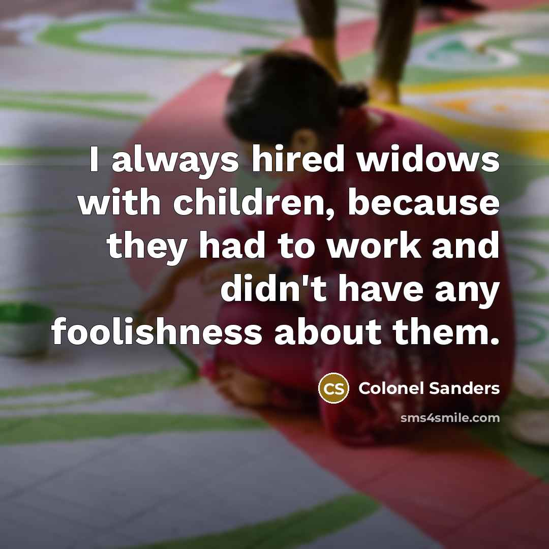 “I always hired widows with children, because they had to…” quote by Colonel Sanders