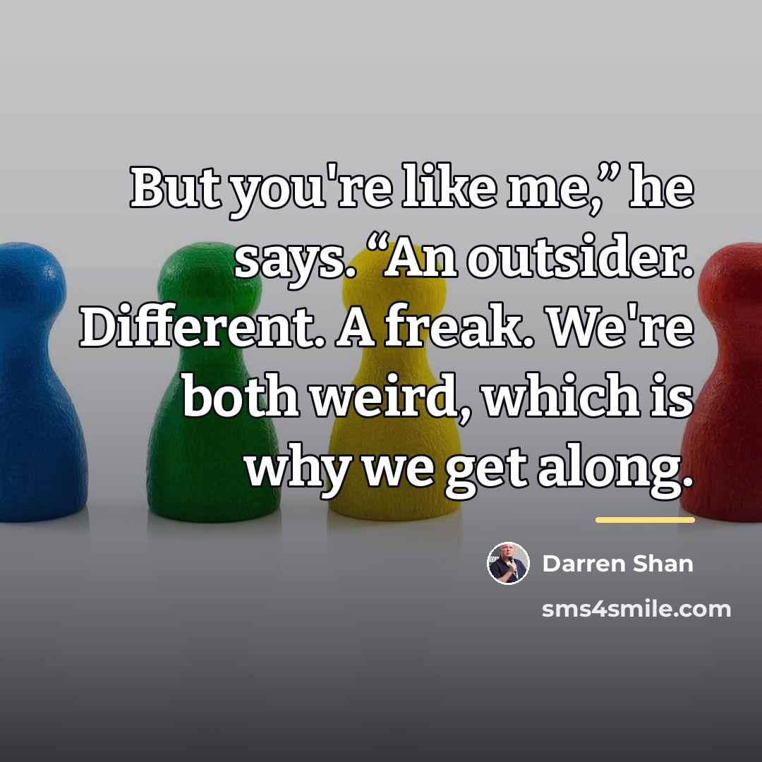 “But you're like me,” he says. “An outsider. Different. A…” quote by Darren Shan