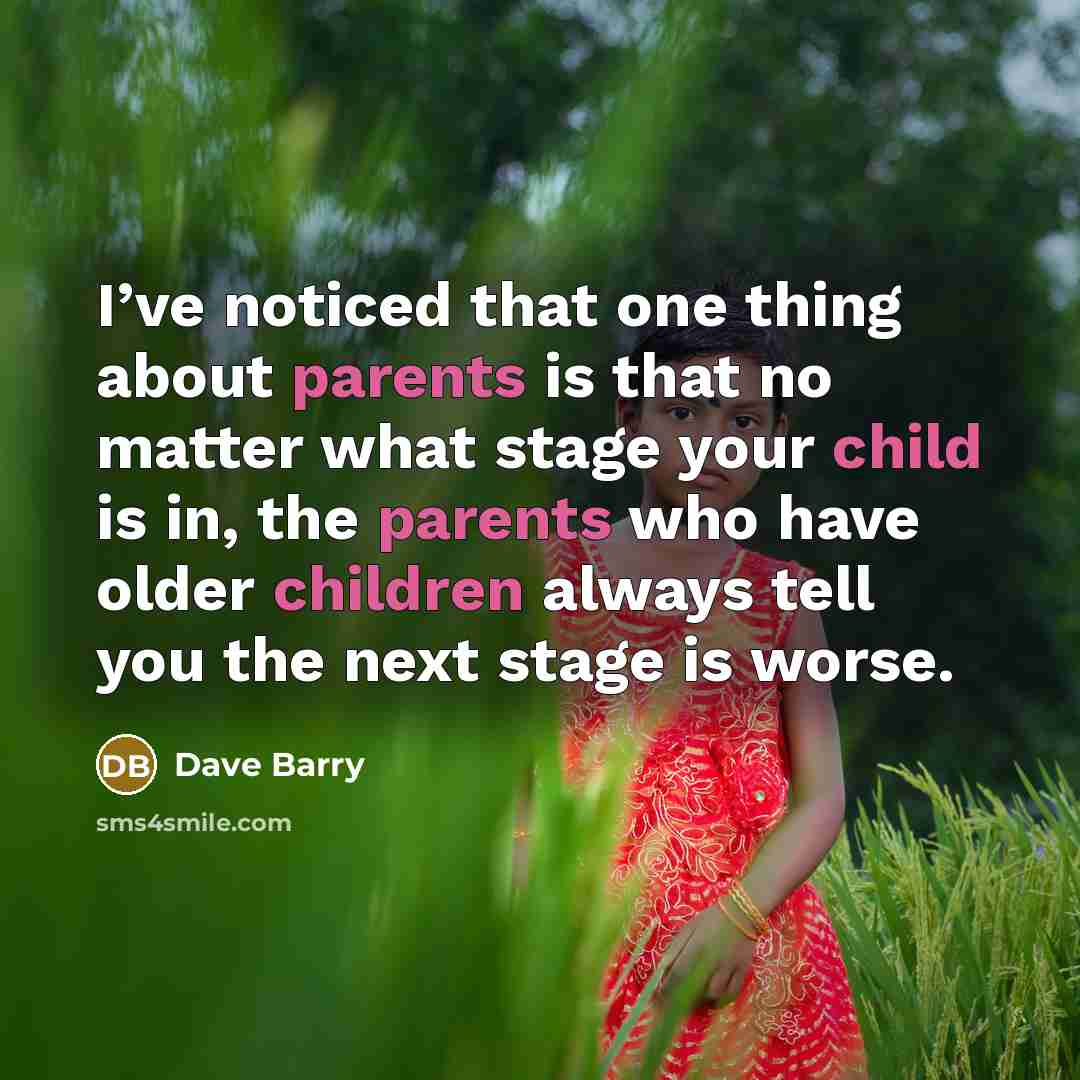“I’ve noticed that one thing about parents is that no matter what stage your child is in, the parents who have older children always tell you the next stage is worse.” quote by Dave Barry