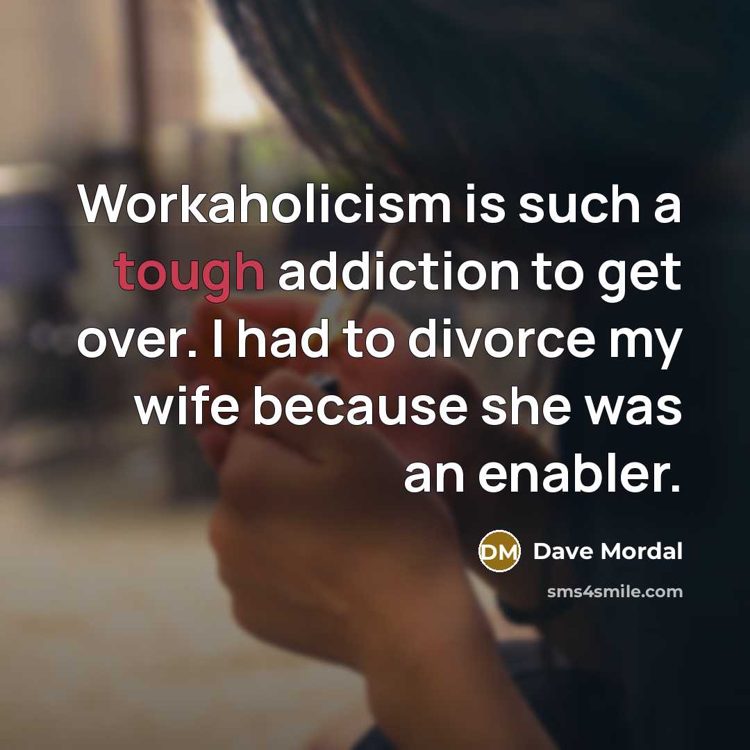 “Workaholicism is such a tough addiction to get over. I had to divorce my wife because she was an enabler.” quote by Dave Mordal