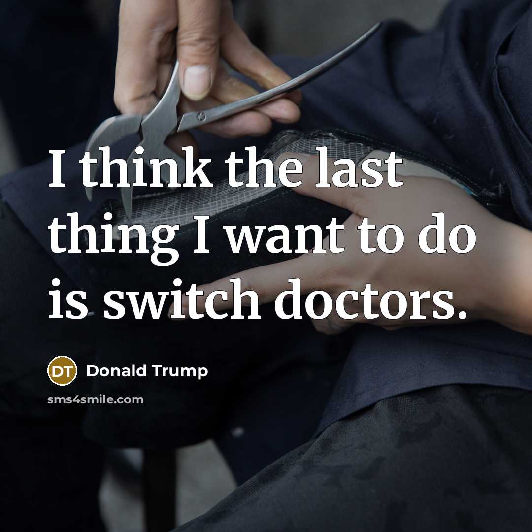 “I think the last thing I want to do is switch doctors.” quote by Donald Trump