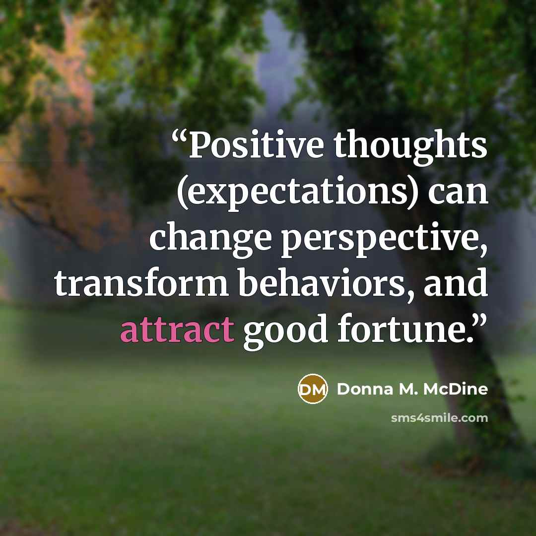 “Positive thoughts (expectations) can change perspective, transform behaviors, and attract good fortune.” quote by Donna M. McDine