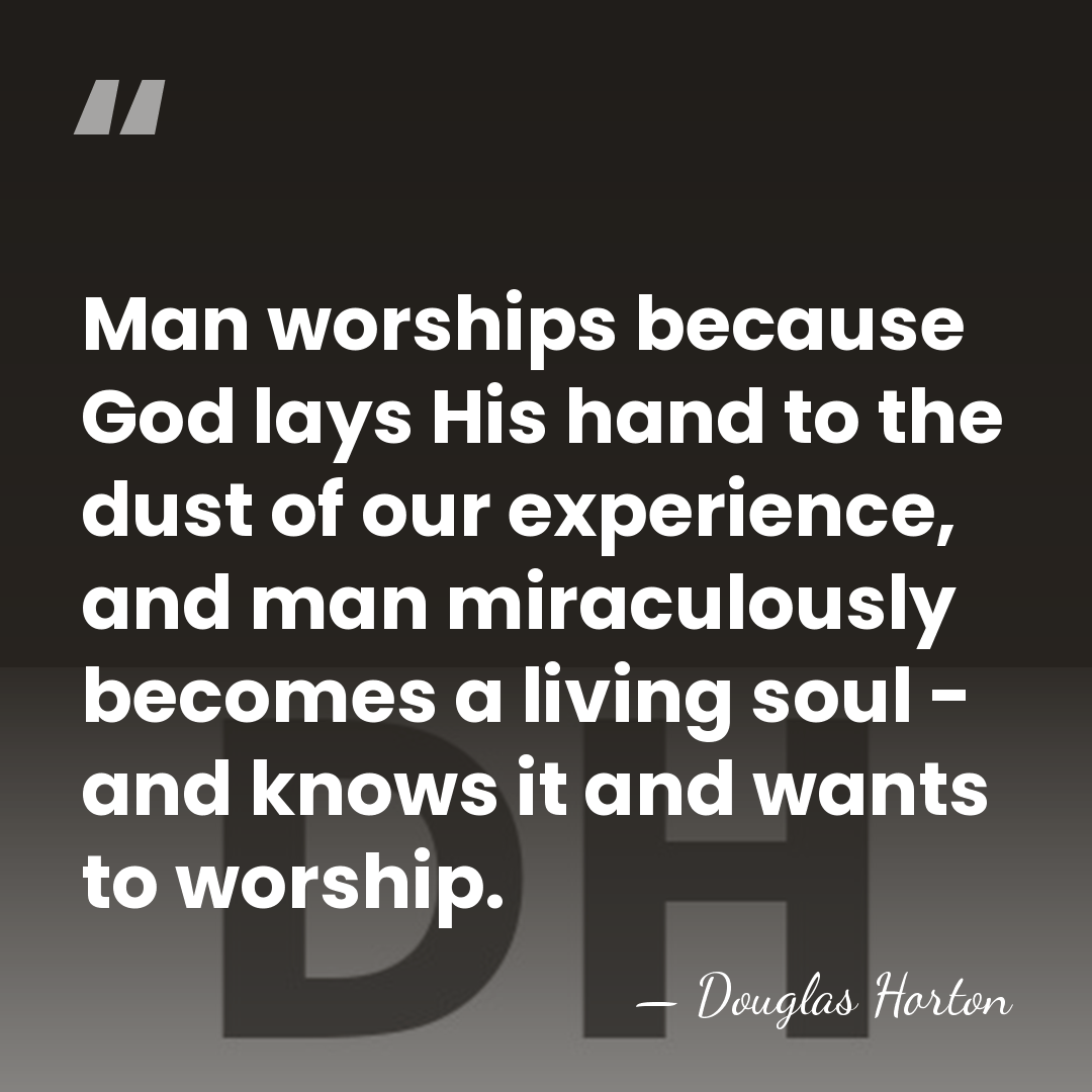 Man worships because God lays His hand to the dust of our&hellip; - Douglas Horton