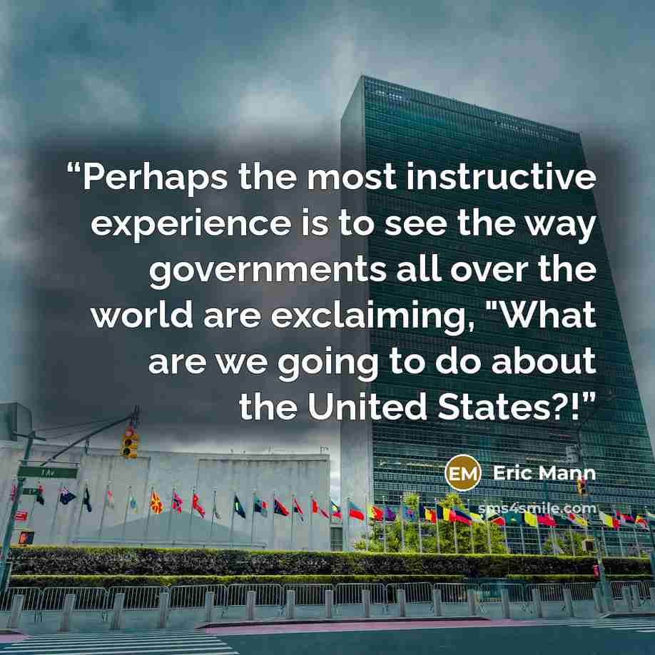 “Perhaps the most instructive experience is to see the way governments all over the world are exclaiming, "What are we going to do about the United States?!” quote by Eric Mann