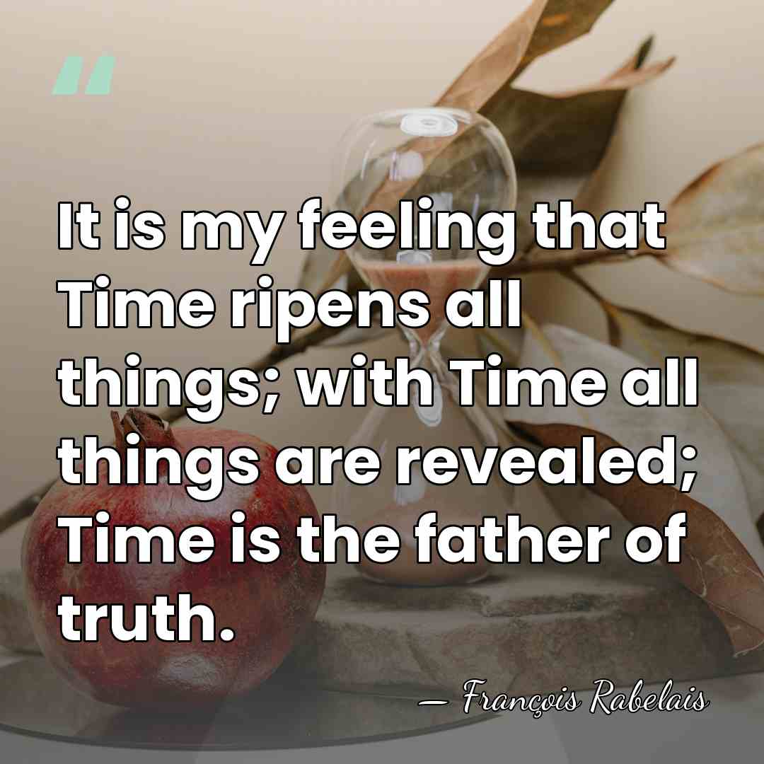 It is my feeling that Time ripens all things; with Time all&hellip; - Francois Rabelais