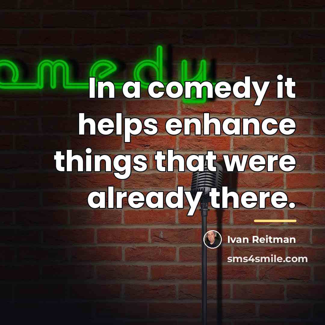 “In a comedy it helps enhance things that were already…” quote by Ivan Reitman
