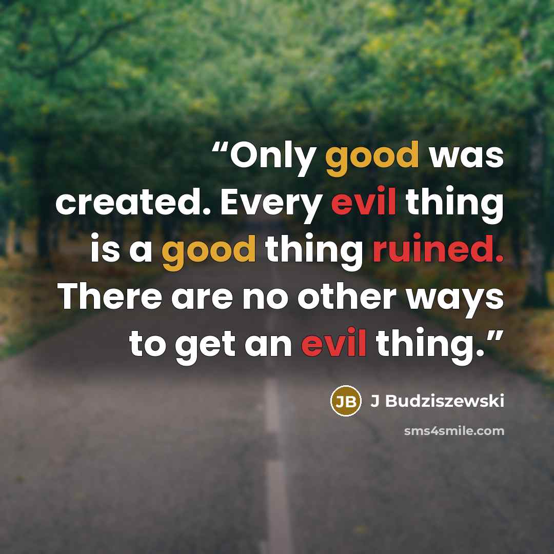 “Only good was created. Every evil thing is a good thing ruined. There are no other ways to get an evil thing.” quote by J Budziszewski