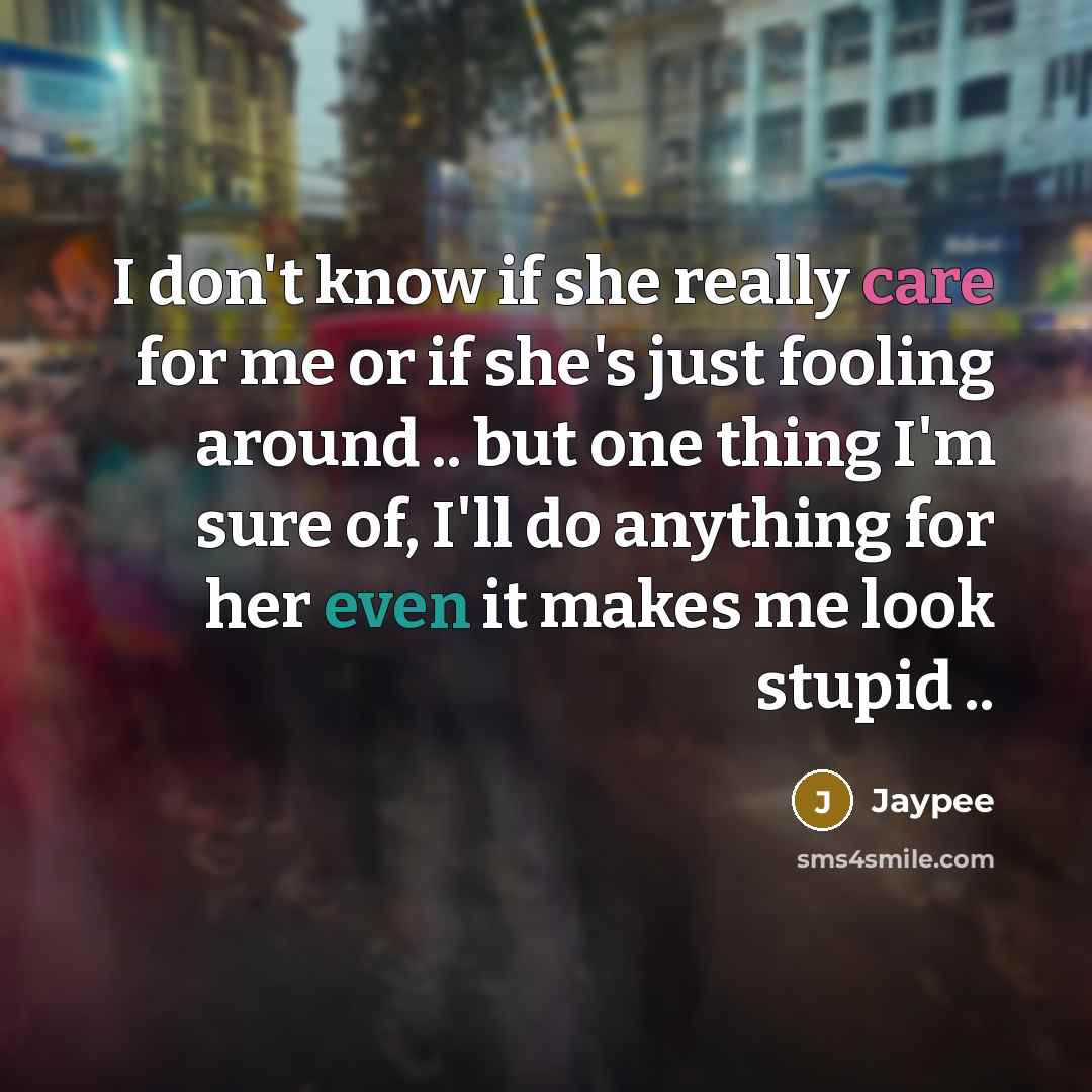 “I don't know if she really care for me or if she's just fooling around .. but one thing I'm sure of, I'll do anything for her even it makes me look stupid ..” quote by Jaypee