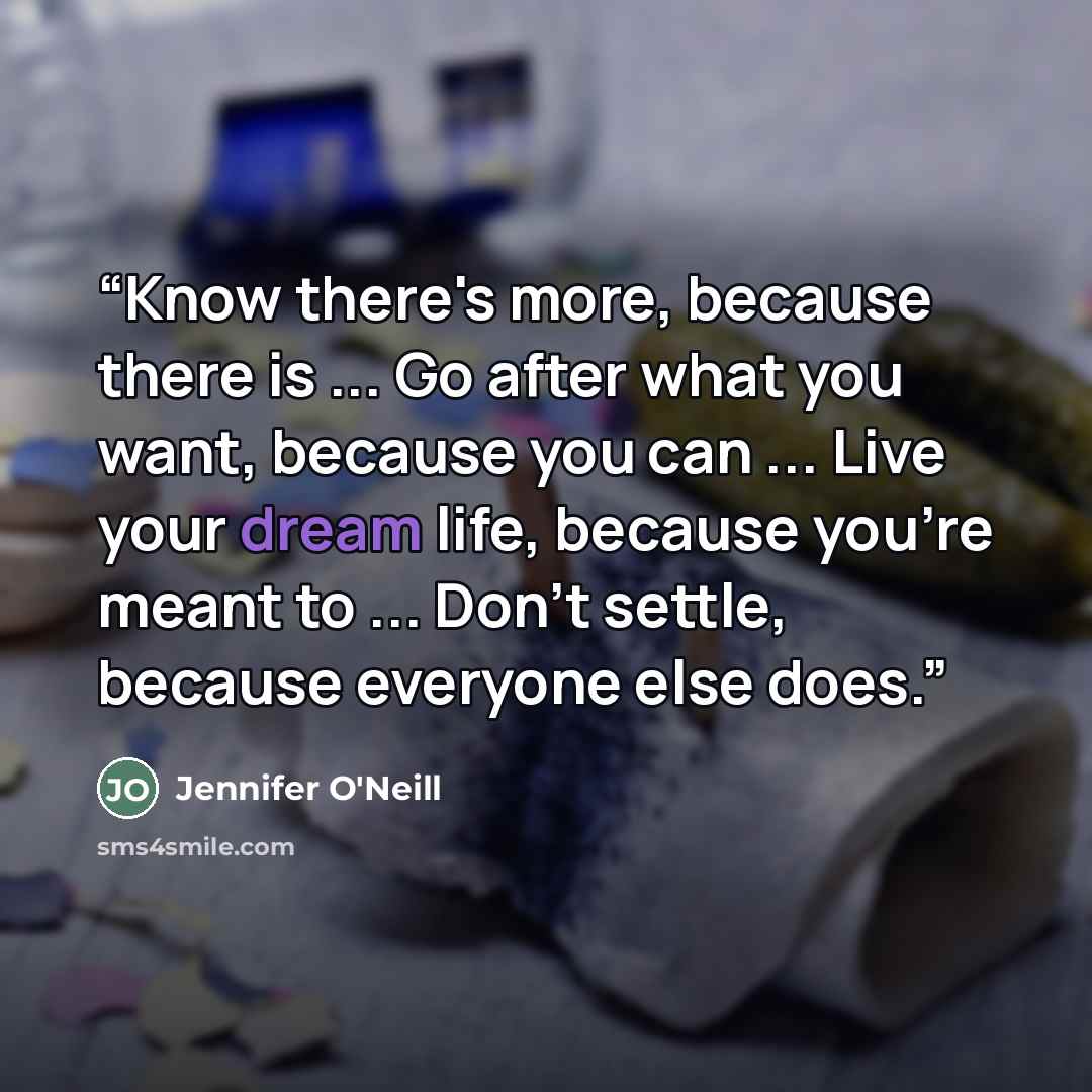 “Know there's more, because there is ... Go after what you want, because you can ... Live your dream life, because you're meant to ... Don't settle, because everyone else does.” quote by Jennifer O'Neill
