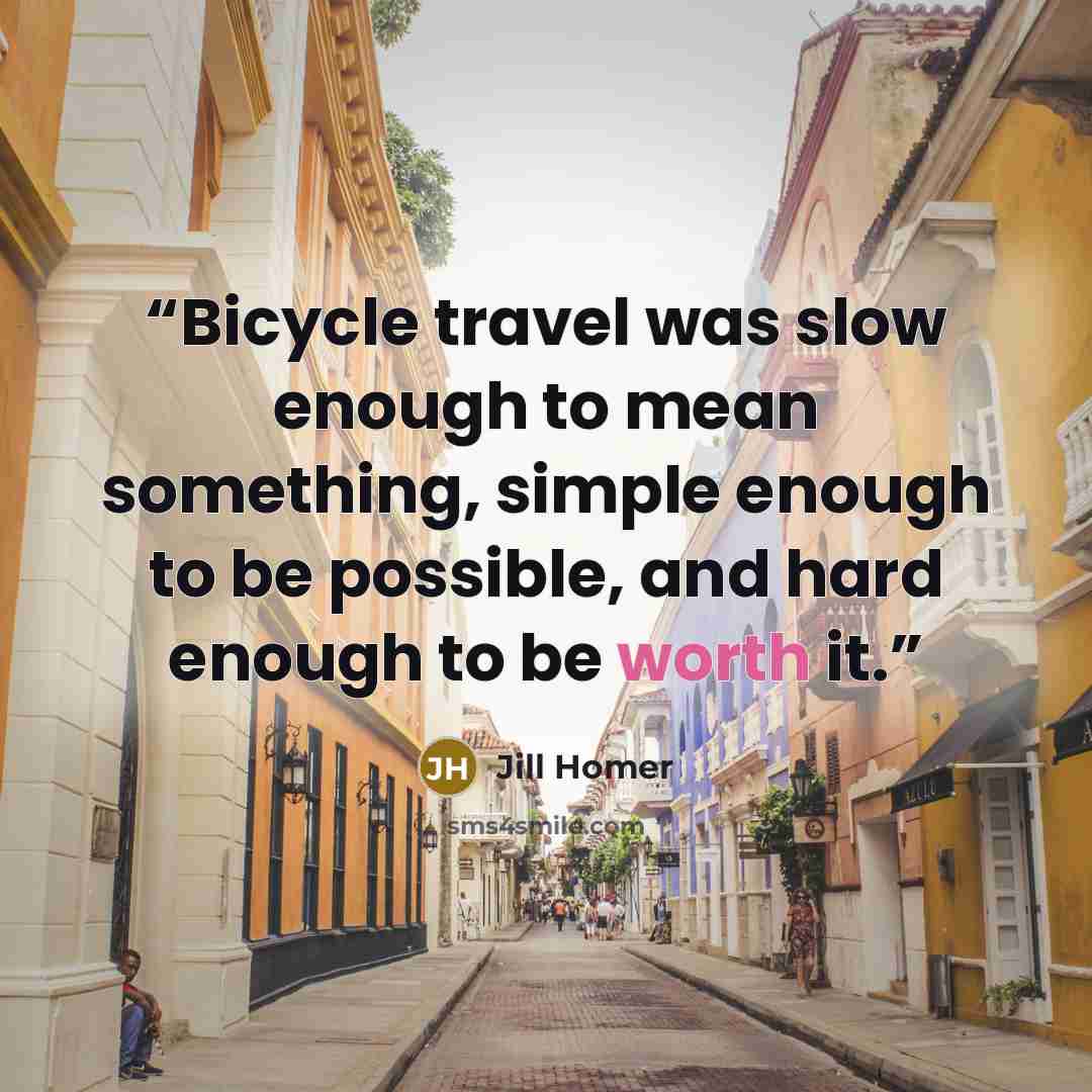 “Bicycle travel was slow enough to mean something, simple enough to be possible, and hard enough to be worth it.” quote by Jill Homer