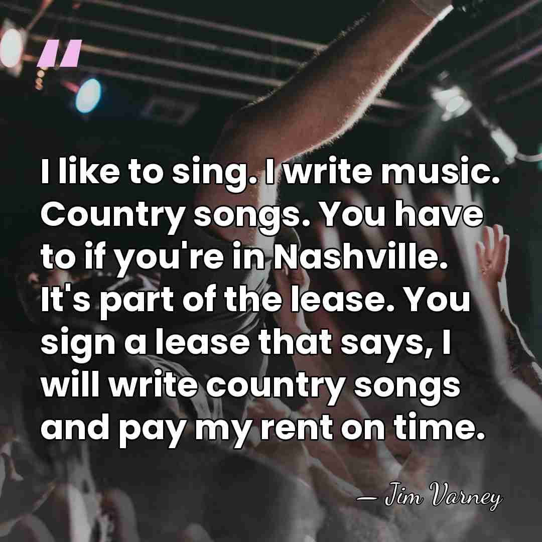 I like to sing. I write music. Country songs. You have to&hellip; - Jim Varney