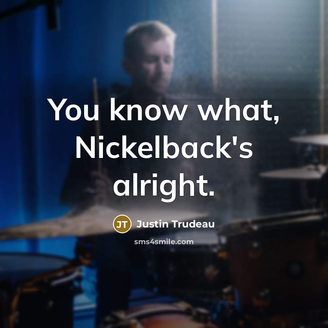 “You know what, Nickelback's alright.…” quote by Justin Trudeau