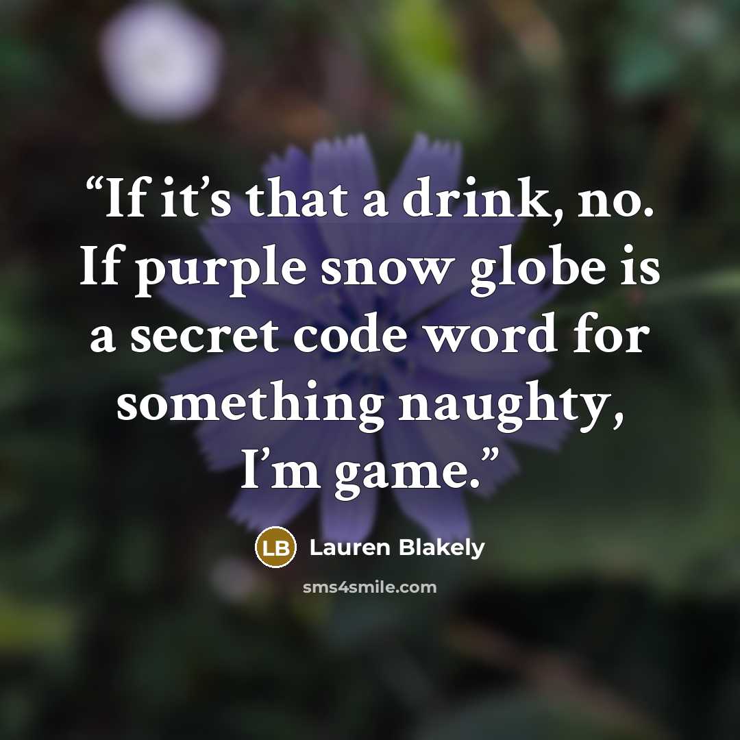“If it’s that a drink, no. If purple snow globe is a secret code word for something naughty, I’m game.” quote by Lauren Blakely