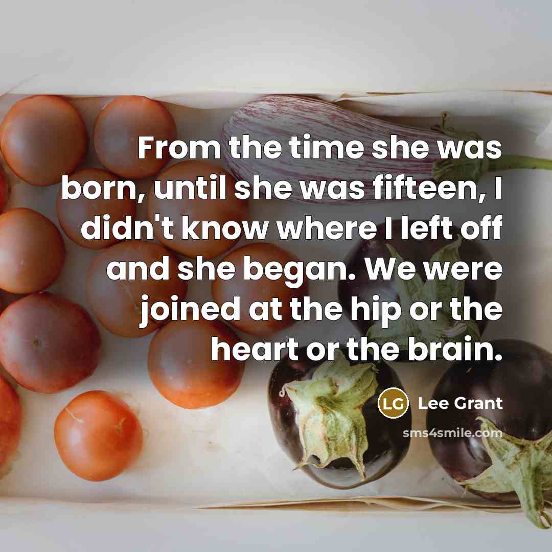 “From the time she was born, until she was fifteen, I didn't know where I left off and she began. We were joined at the hip or the heart or the brain.” quote by Lee Grant