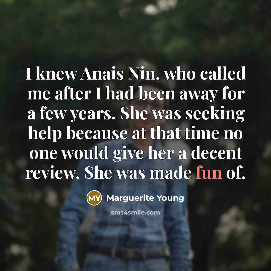 “I knew Anais Nin, who called me after I had been away for a few years. She was seeking help because at that time no one would give her a decent review. She was made fun of.” quote by Marguerite Young