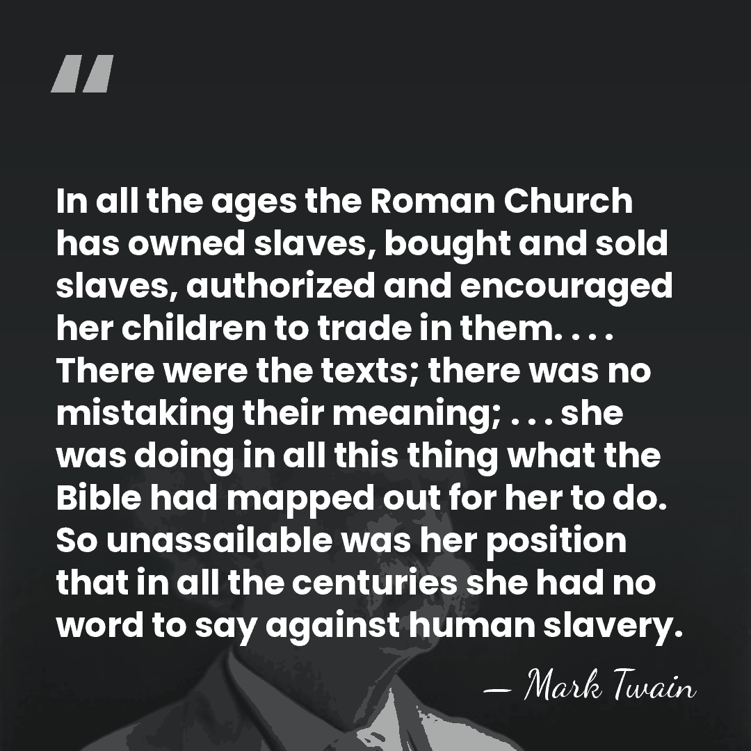 In all the ages the Roman Church has owned slaves, bought and&hellip; - Mark Twain