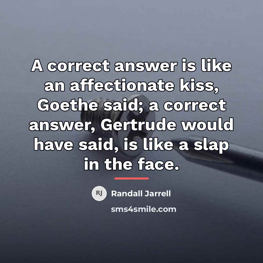 “A correct answer is like an affectionate kiss, Goethe said;…” quote by Randall Jarrell