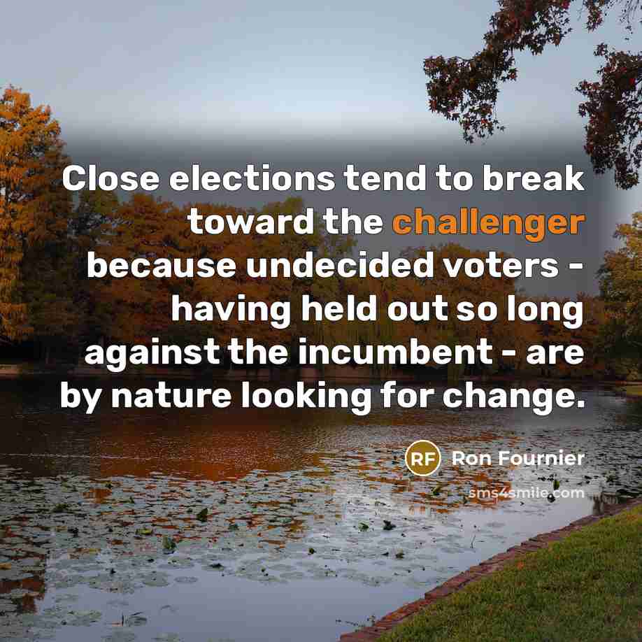 “Close elections tend to break toward the challenger because undecided…” quote by Ron Fournier