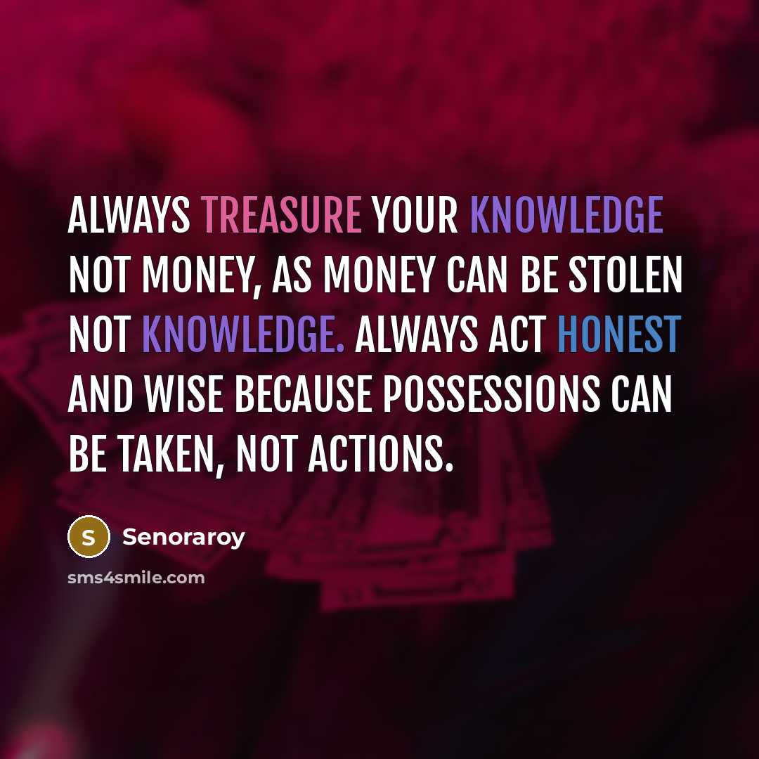 “Always treasure your knowledge not Money, as money can be stolen not knowledge. Always act honest and wise because Possessions can be taken, not actions.” quote by Senoraroy