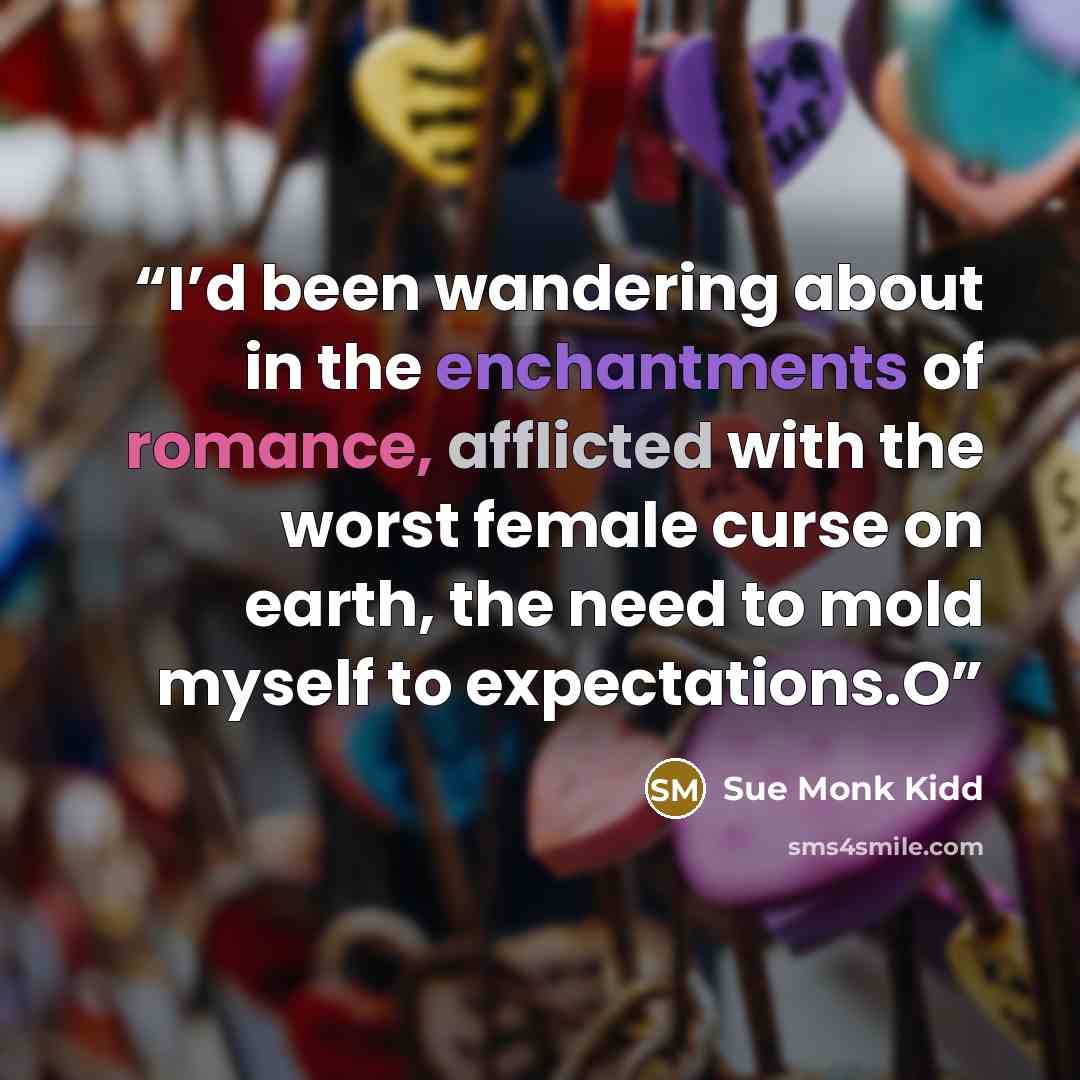 “I’d been wandering about in the enchantments of romance, afflicted with the worst female curse on earth, the need to mold myself to expectations.O” quote by Sue Monk Kidd