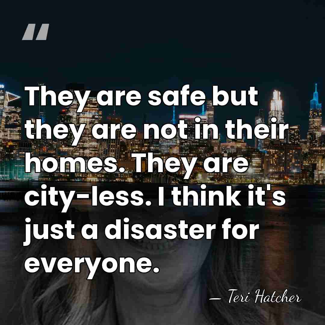 They are safe but they are not in their homes. They are&hellip; - Teri Hatcher