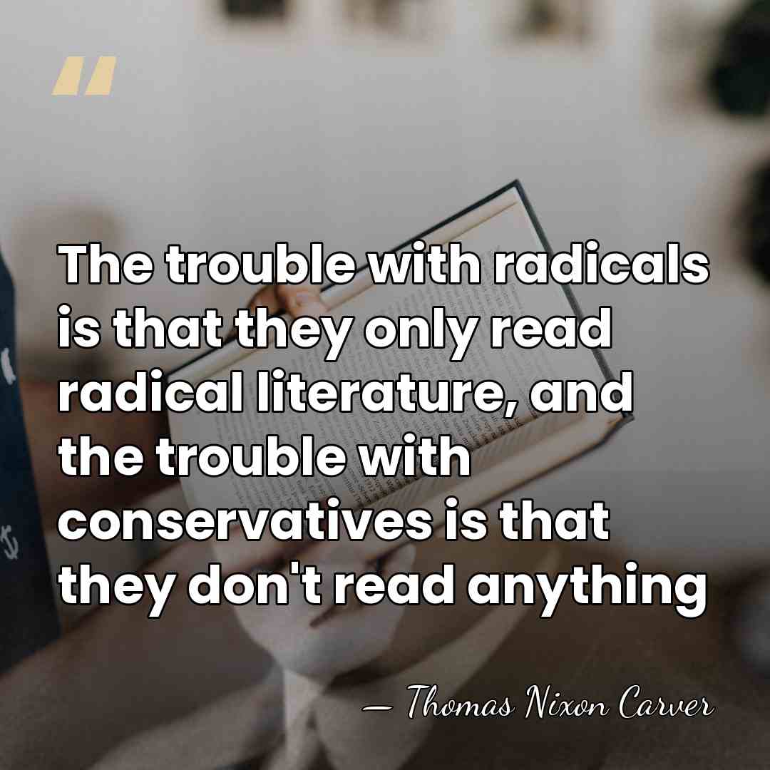 The trouble with radicals is that they only read radical literature, and&hellip; - Thomas Nixon Carver