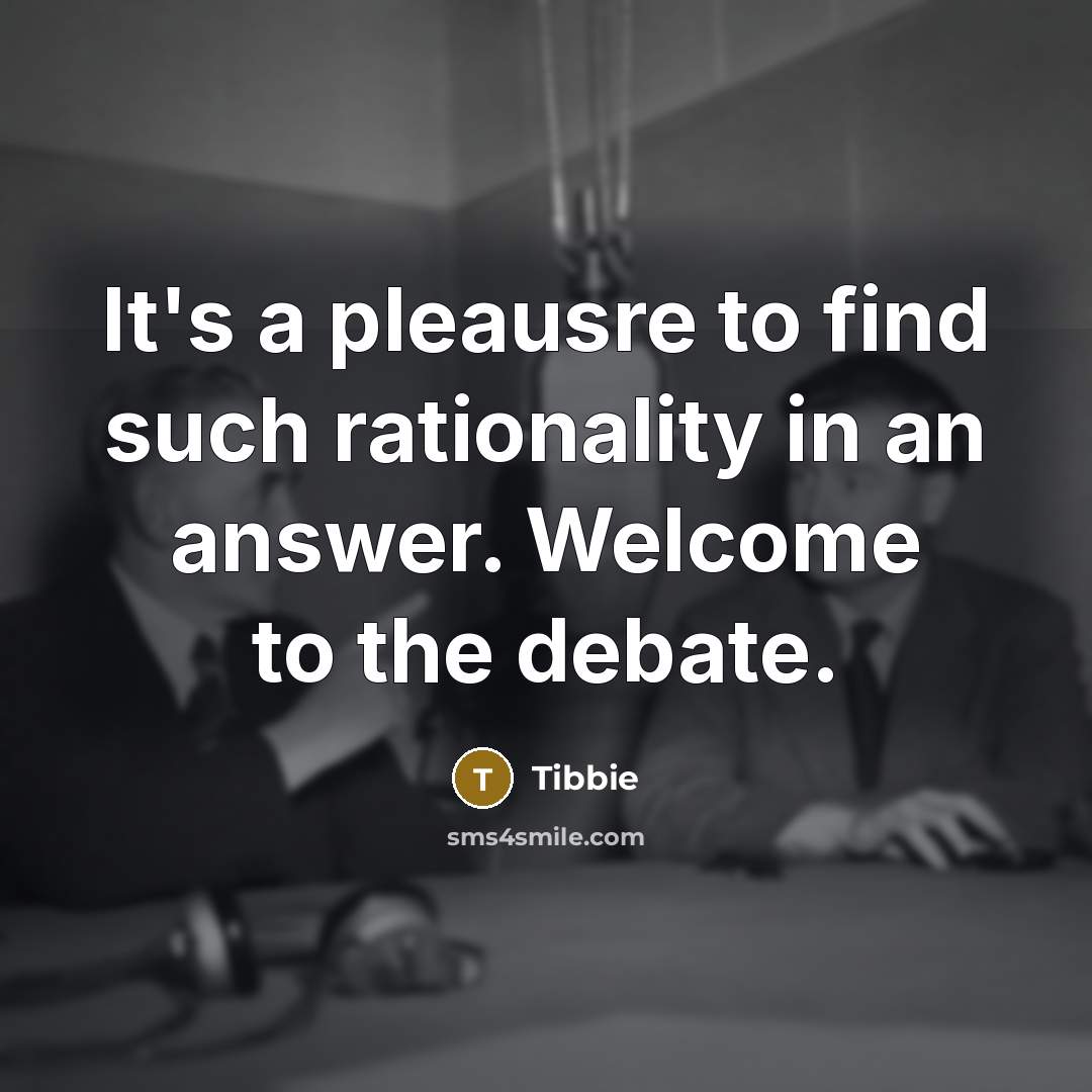 “It's a pleausre to find such rationality in an answer. Welcome to the debate.” quote by Tibbie