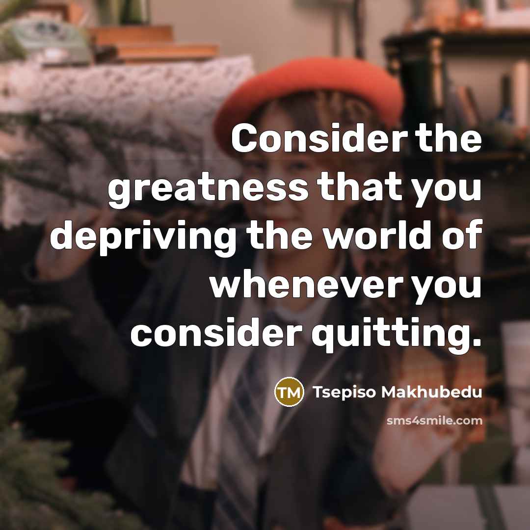 “Consider the greatness that you depriving the world of whenever…” quote by Tsepiso Makhubedu