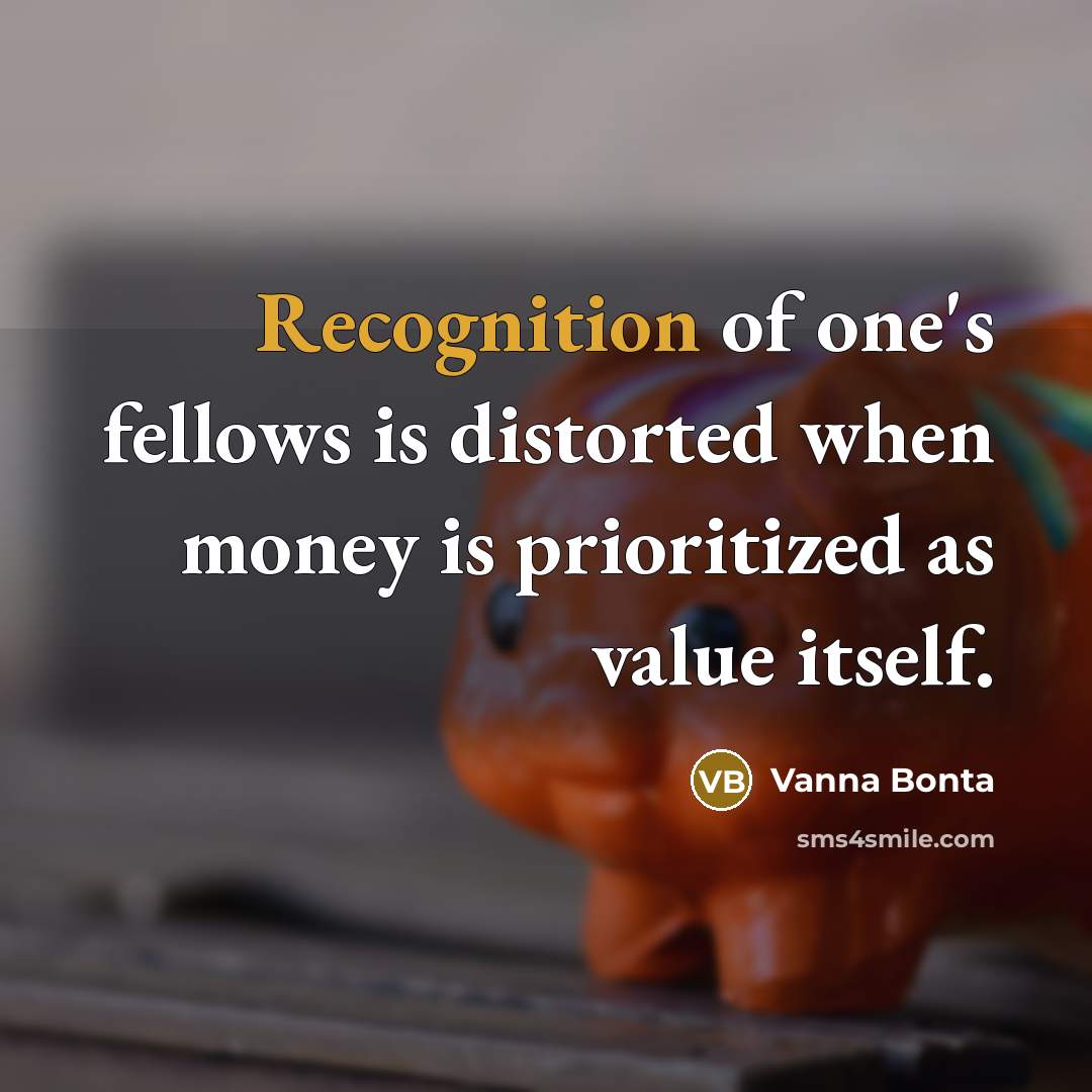 “Recognition of one's fellows is distorted when money is prioritized…” quote by Vanna Bonta