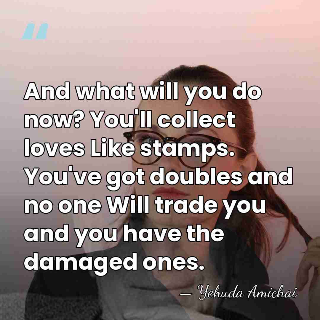 And what will you do now? You'll collect loves Like stamps. You've&hellip; - Yehuda Amichai