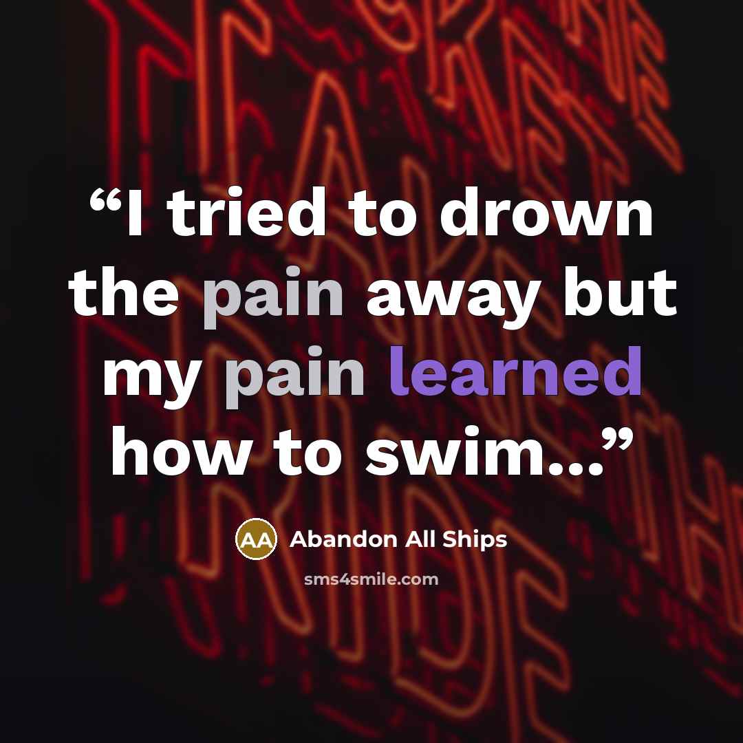 “I tried to drown the pain away but my pain learned how to swim...” quote by Abandon All Ships