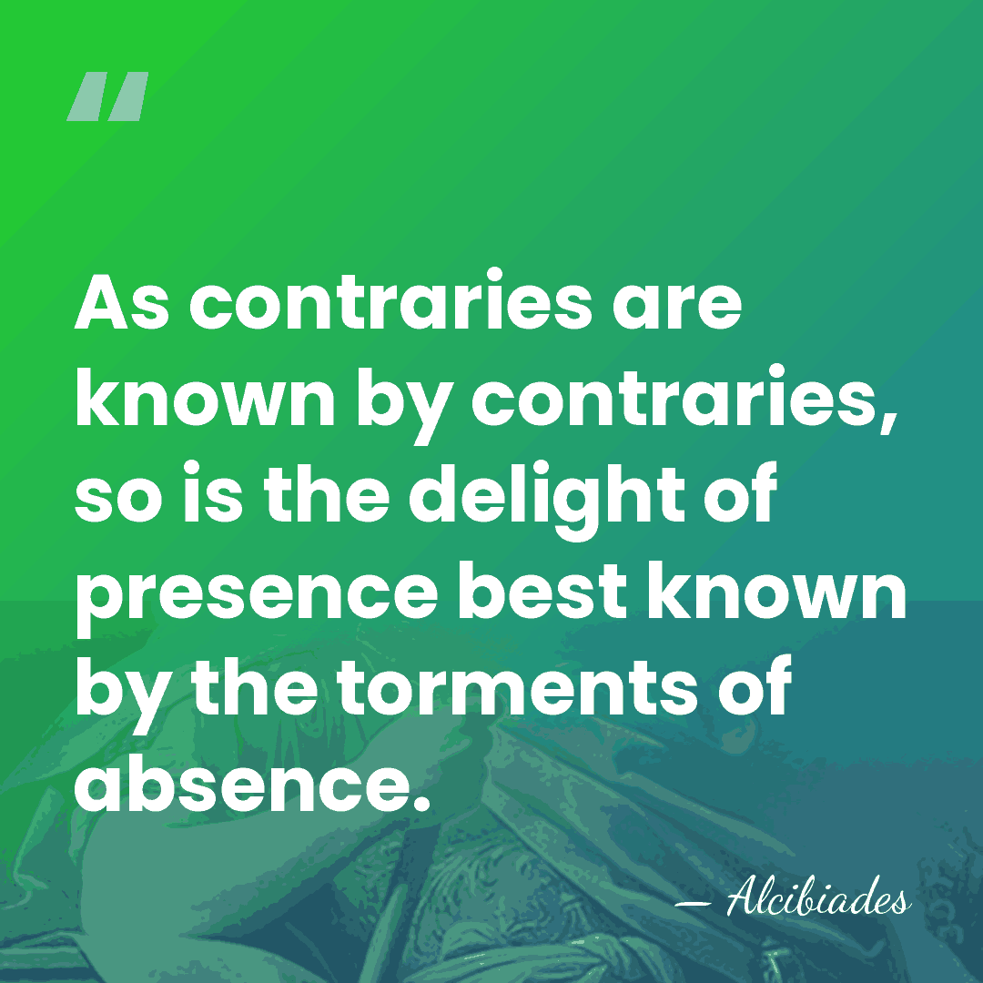 As contraries are known by contraries, so is the delight of presence&hellip; - Alcibiades