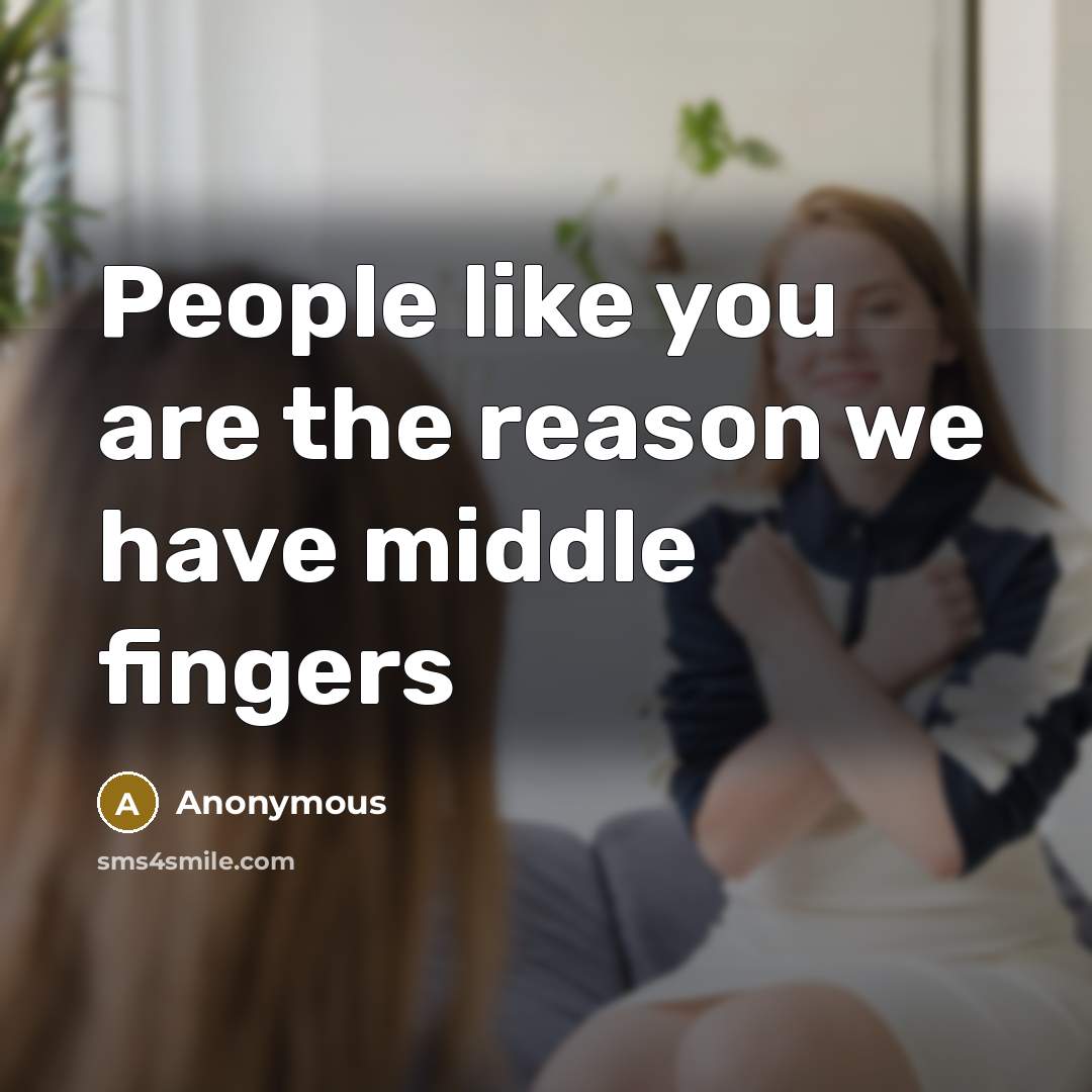 “People like you are the reason we have middle fingers…” quote by Anonymous