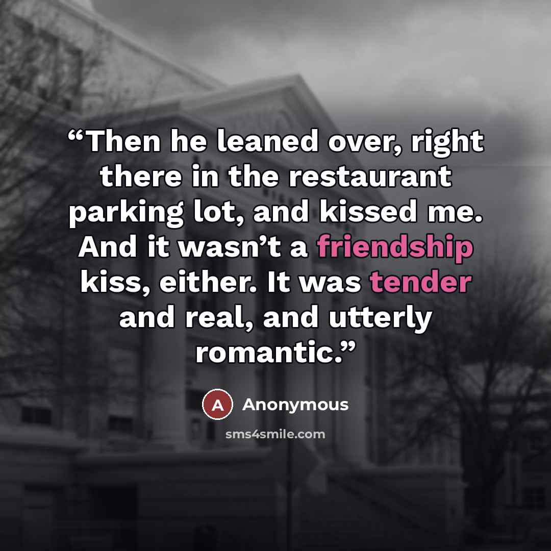 “Then he leaned over, right there in the restaurant parking lot, and kissed me. And it wasn’t a friendship kiss, either. It was tender and real, and utterly romantic.” quote by Anonymous