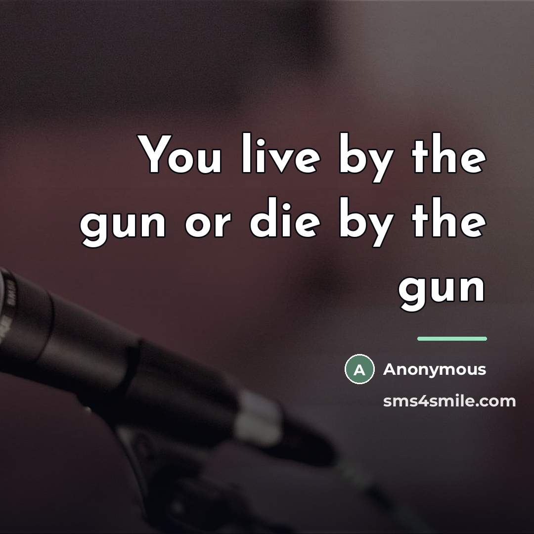 “You live by the gun or die by the gun…” quote by Anonymous