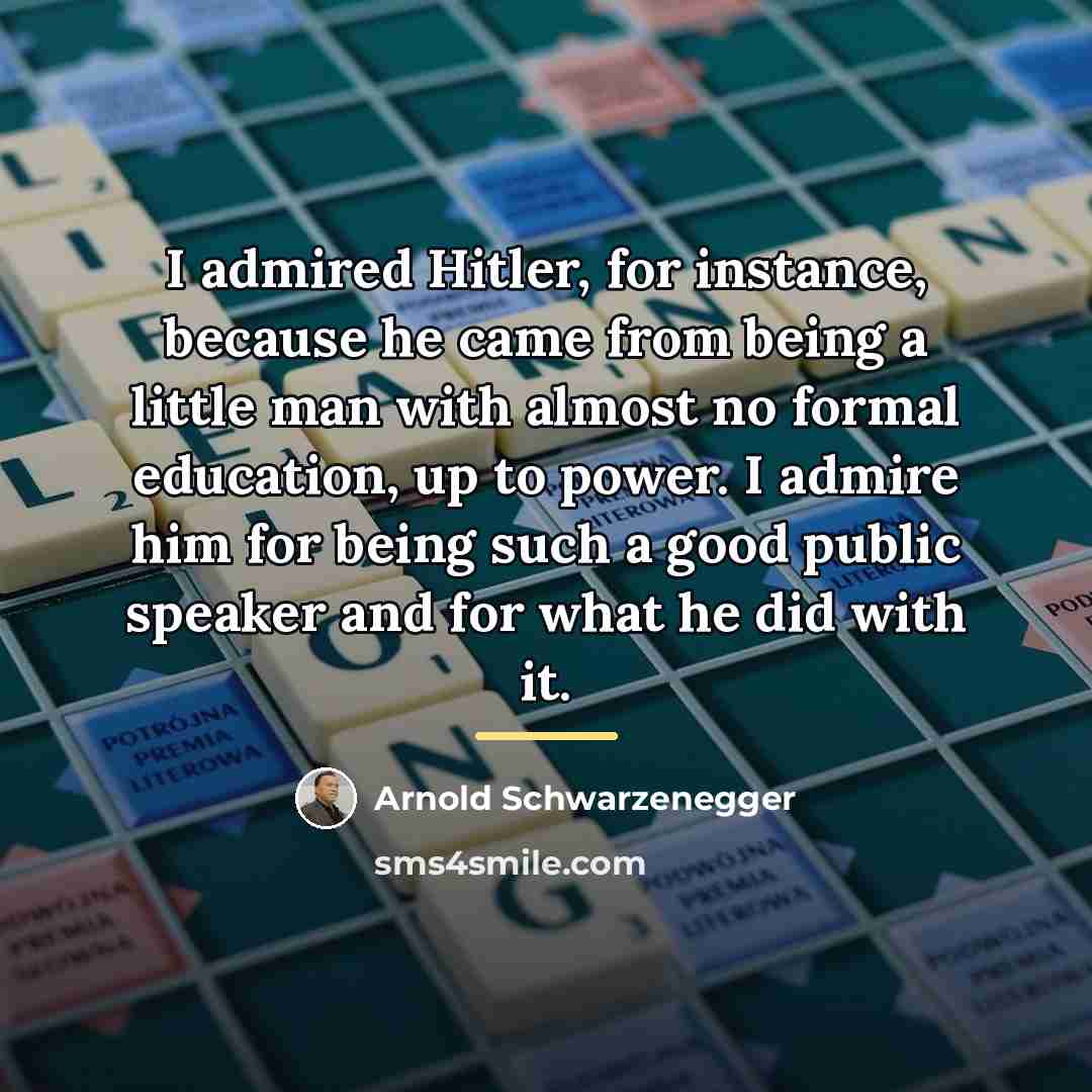 “I admired Hitler, for instance, because he came from being…” quote by Arnold Schwarzenegger