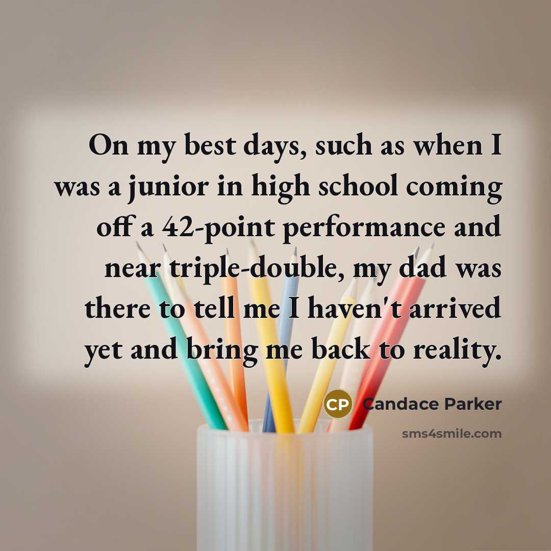 “On my best days, such as when I was a junior in high school coming off a 42-point performance and near triple-double, my dad was there to tell me I haven't arrived yet and bring me back to reality.” quote by Candace Parker