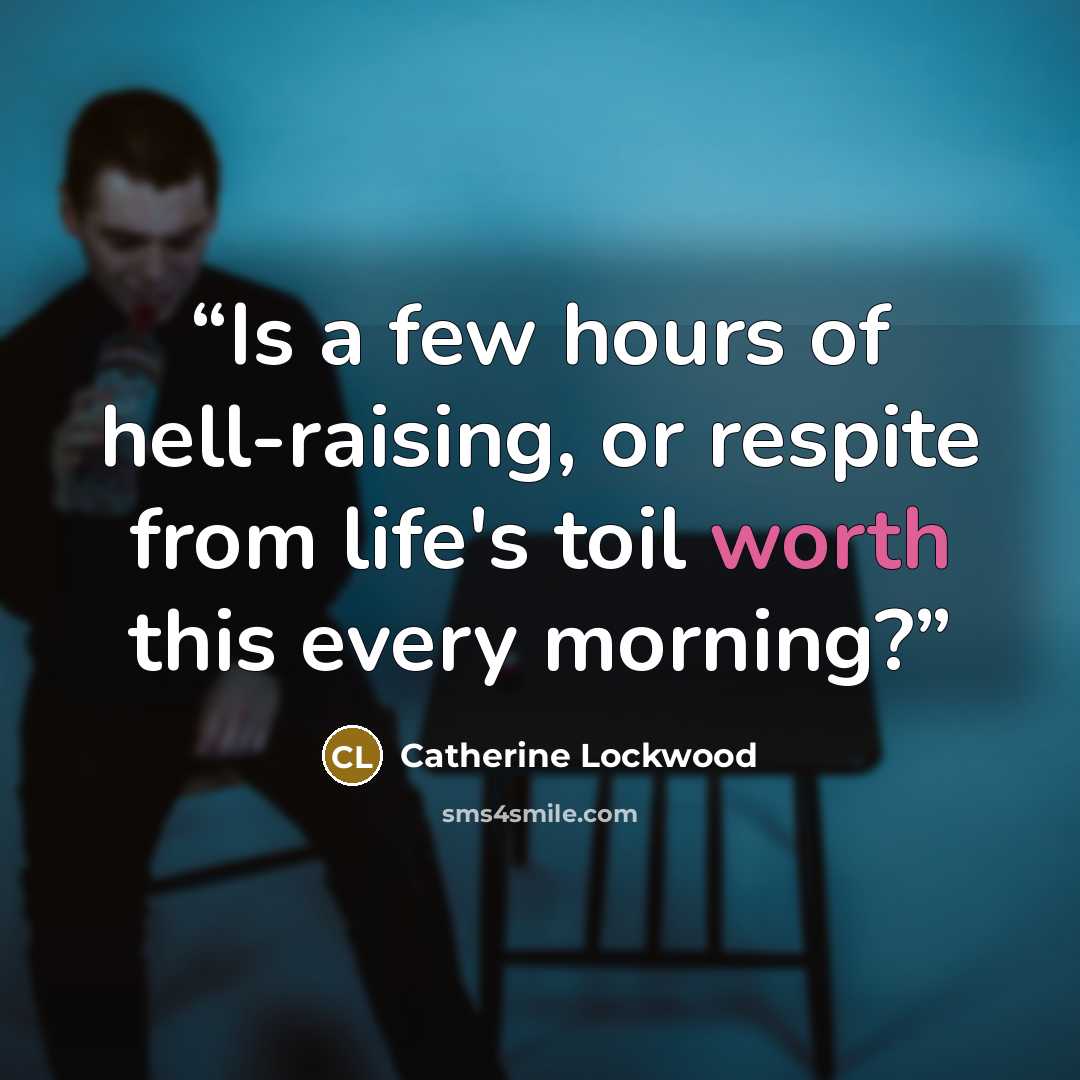 “Is a few hours of hell-raising, or respite from life's toil worth this every morning?” quote by Catherine Lockwood