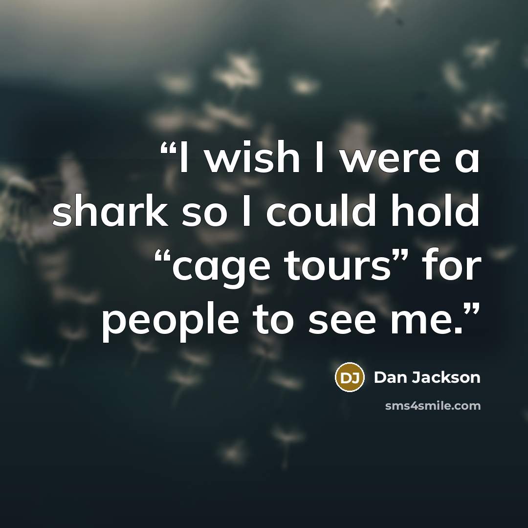 “I wish I were a shark so I could hold “cage tours” for people to see me.” quote by Dan Jackson